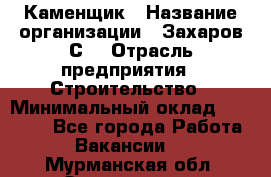 Каменщик › Название организации ­ Захаров С. › Отрасль предприятия ­ Строительство › Минимальный оклад ­ 45 000 - Все города Работа » Вакансии   . Мурманская обл.,Оленегорск г.